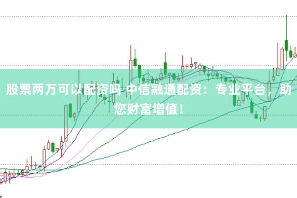 股票两万可以配资吗 中信融通配资：专业平台，助您财富增值！
