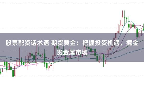 股票配资话术语 期货黄金:把握投资机遇,掘金贵金属市场