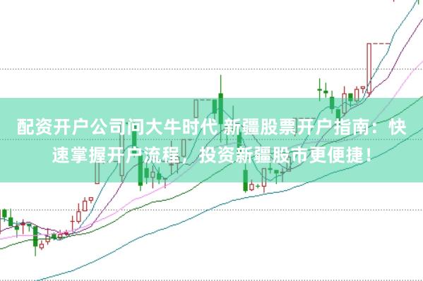 配资开户公司问大牛时代 新疆股票开户指南：快速掌握开户流程，投资新疆股市更便捷！