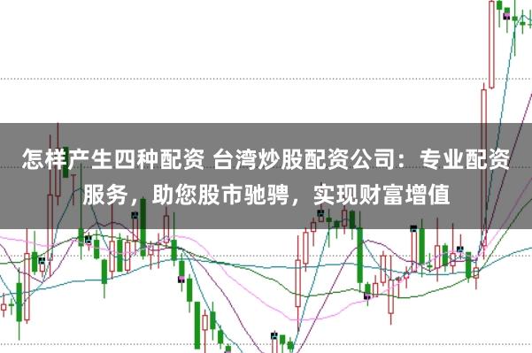 怎样产生四种配资 台湾炒股配资公司:专业配资服务,助您股市驰骋,实现财富增值