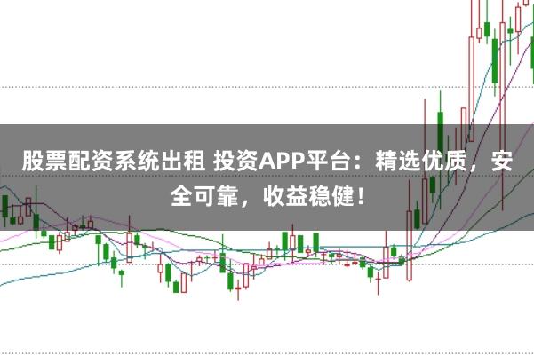 股票配资系统出租 投资APP平台:精选优质,安全可靠,收益稳健!
