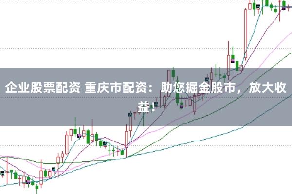 企业股票配资 重庆市配资：助您掘金股市，放大收益！