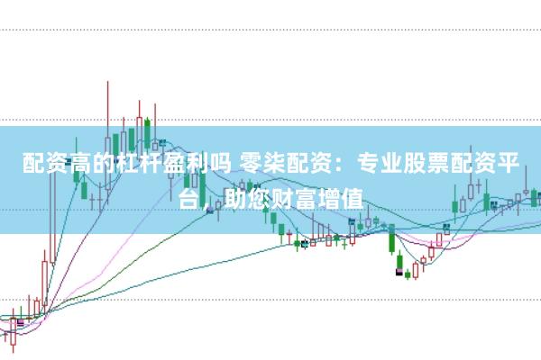 配资高的杠杆盈利吗 零柒配资：专业股票配资平台，助您财富增值