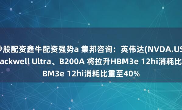 炒股配资鑫牛配资强势a 集邦咨询：英伟达(NVDA.US)明年推Blackwell Ultra、B200A 将拉升HBM3e 12hi消耗比重至40%