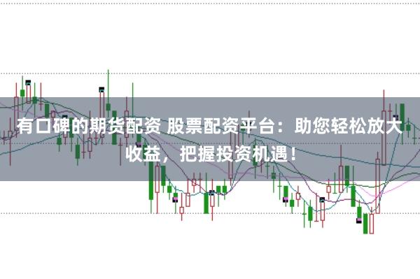 有口碑的期货配资 股票配资平台:助您轻松放大收益,把握投资机遇!