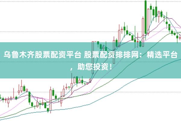 乌鲁木齐股票配资平台 股票配资排排网：精选平台，助您投资！