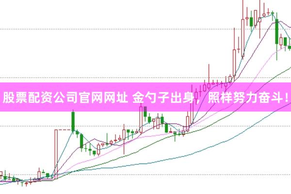 股票配资公司官网网址 金勺子出身，照样努力奋斗！