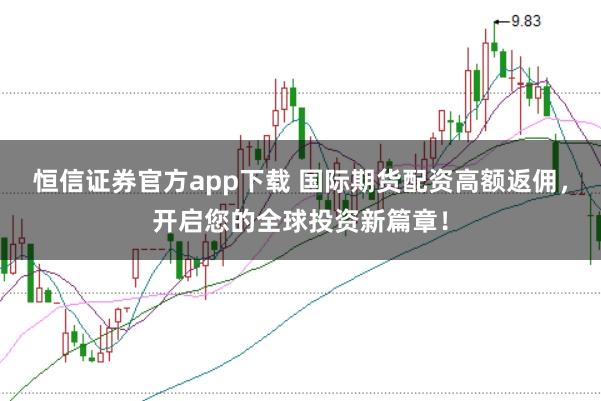 恒信证券官方app下载 国际期货配资高额返佣，开启您的全球投资新篇章！