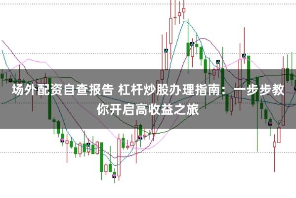 场外配资自查报告 杠杆炒股办理指南：一步步教你开启高收益之旅