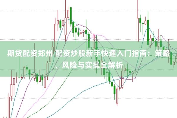 期货配资郑州 配资炒股新手快速入门指南:策略、风险与实操全解析