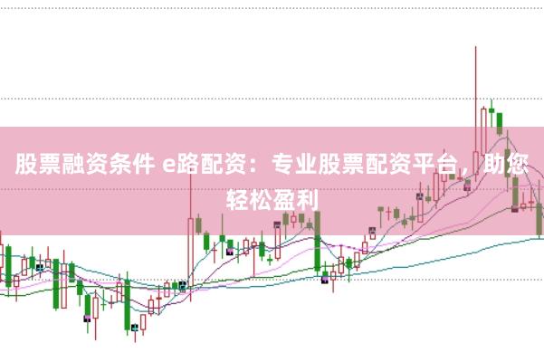 股票融资条件 e路配资：专业股票配资平台，助您轻松盈利