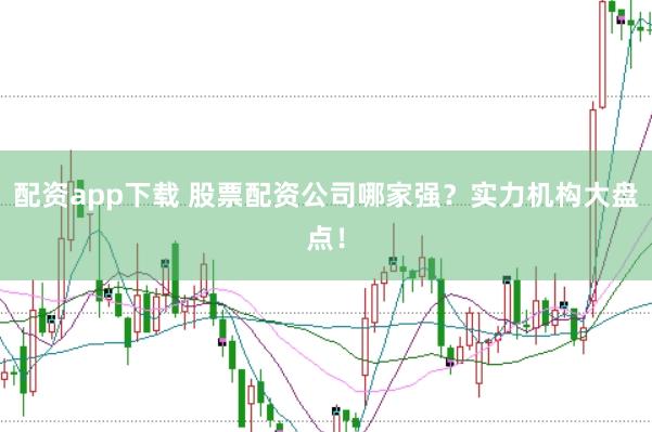 配资app下载 股票配资公司哪家强？实力机构大盘点！