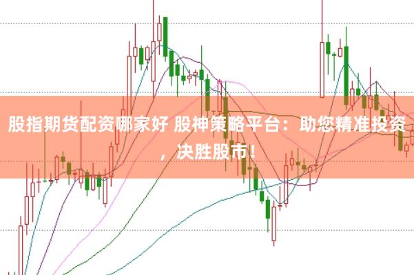 股指期货配资哪家好 股神策略平台：助您精准投资，决胜股市！