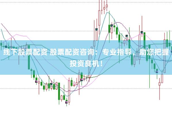 线下股票配资 股票配资咨询：专业指导，助您把握投资良机！