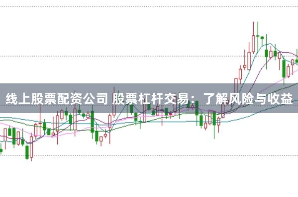 线上股票配资公司 股票杠杆交易：了解风险与收益