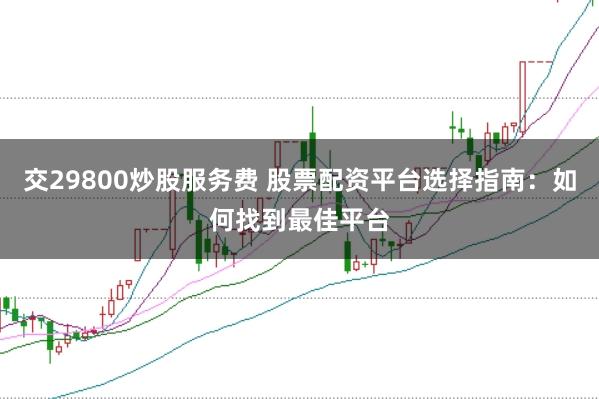 交29800炒股服务费 股票配资平台选择指南：如何找到最佳平台