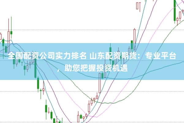 全国配资公司实力排名 山东配资期货：专业平台，助您把握投资机遇