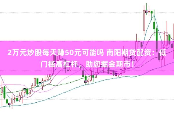 2万元炒股每天赚50元可能吗 南阳期货配资:低门槛高杠杆,助您掘金期市!