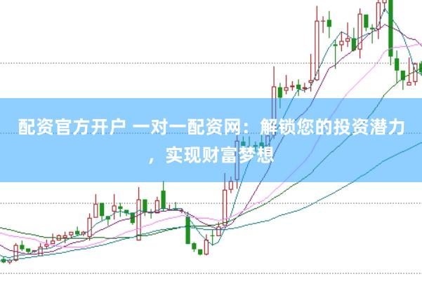 配资官方开户 一对一配资网：解锁您的投资潜力，实现财富梦想