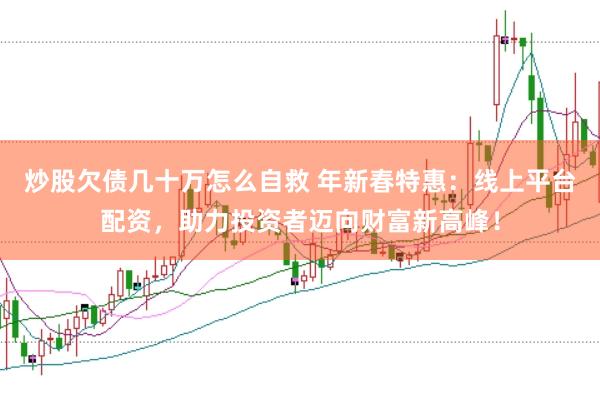 炒股欠债几十万怎么自救 年新春特惠:线上平台配资,助力投资者迈向财富新高峰!
