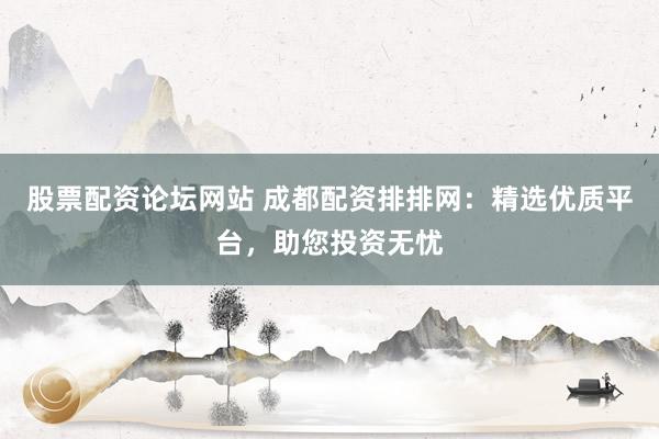 股票配资论坛网站 成都配资排排网：精选优质平台，助您投资无忧