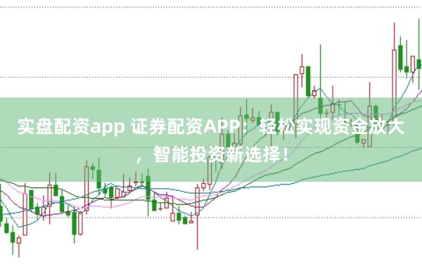 实盘配资app 证券配资APP：轻松实现资金放大，智能投资新选择！