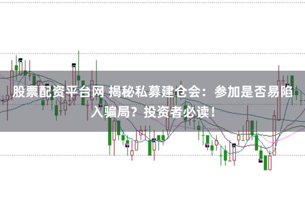 股票配资平台网 揭秘私募建仓会：参加是否易陷入骗局？投资者必读！