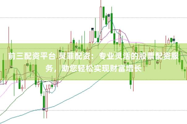 前三配资平台 灵菲配资：专业灵活的股票配资服务，助您轻松实现财富增长