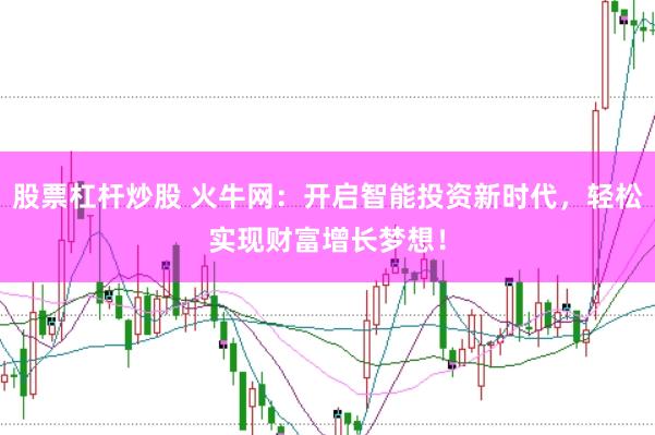 股票杠杆炒股 火牛网:开启智能投资新时代,轻松实现财富增长梦想!