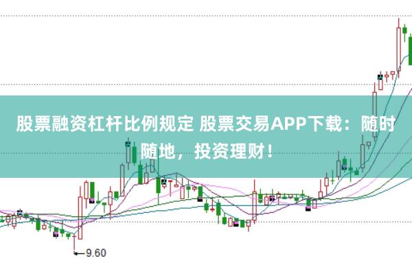 股票融资杠杆比例规定 股票交易APP下载:随时随地,投资理财!
