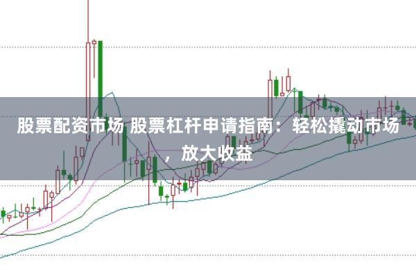 股票配资市场 股票杠杆申请指南:轻松撬动市场,放大收益
