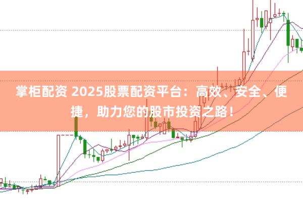 掌柜配资 2025股票配资平台：高效、安全、便捷，助力您的股市投资之路！