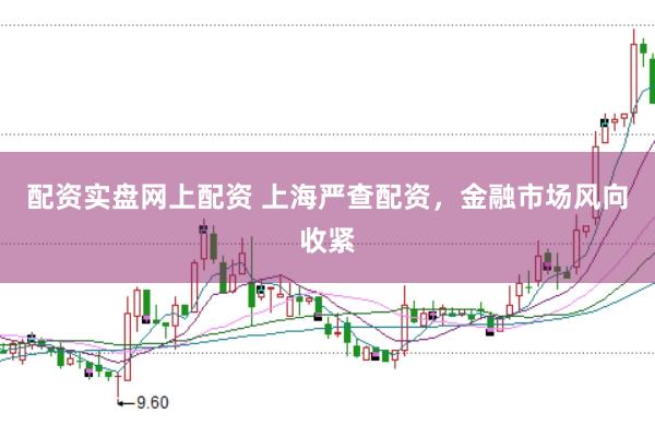 配资实盘网上配资 上海严查配资，金融市场风向收紧