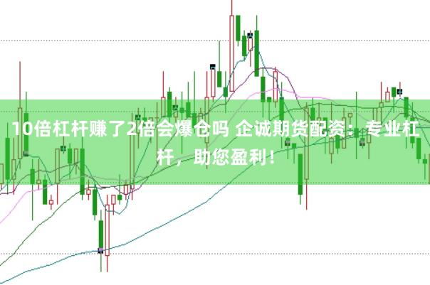 10倍杠杆赚了2倍会爆仓吗 企诚期货配资：专业杠杆，助您盈利！