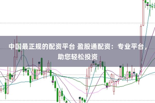 中国最正规的配资平台 盈股通配资：专业平台，助您轻松投资