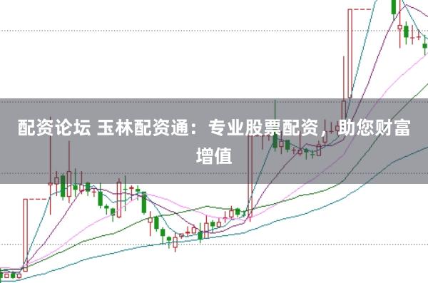 配资论坛 玉林配资通：专业股票配资，助您财富增值