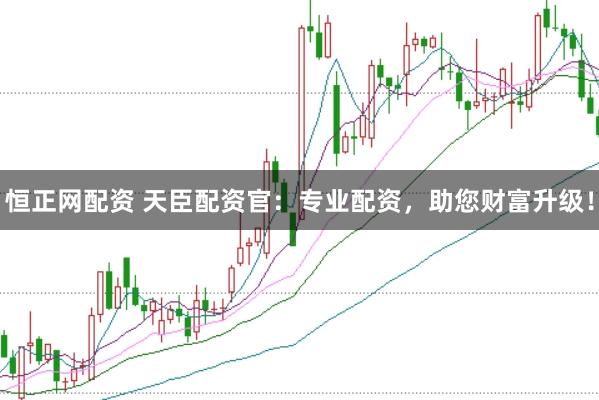 恒正网配资 天臣配资官：专业配资，助您财富升级！