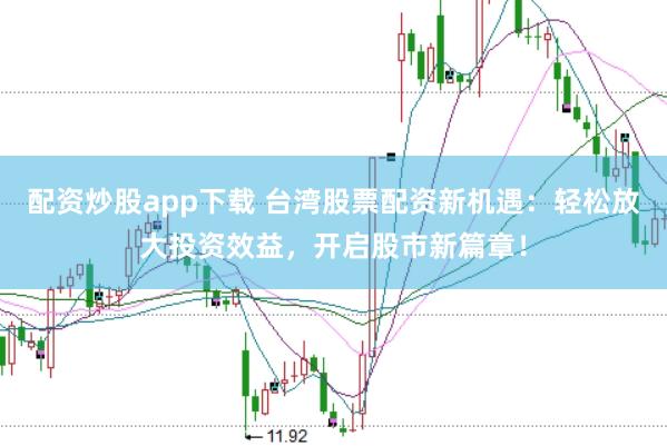 配资炒股app下载 台湾股票配资新机遇：轻松放大投资效益，开启股市新篇章！