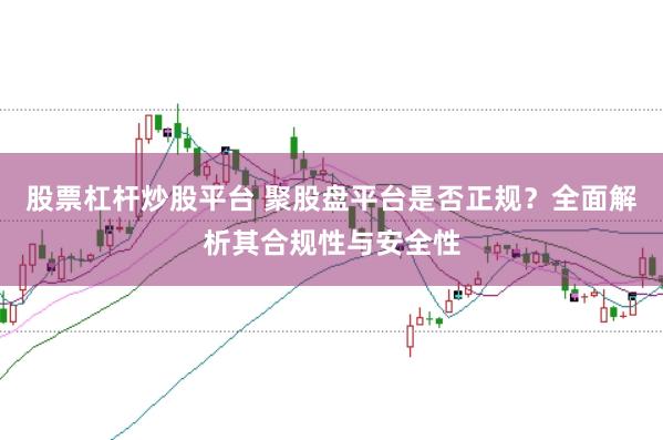 股票杠杆炒股平台 聚股盘平台是否正规？全面解析其合规性与安全性