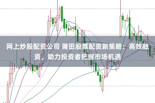 网上炒股配资公司 莆田股票配资新策略:高效融资,助力投资者把握市场机遇