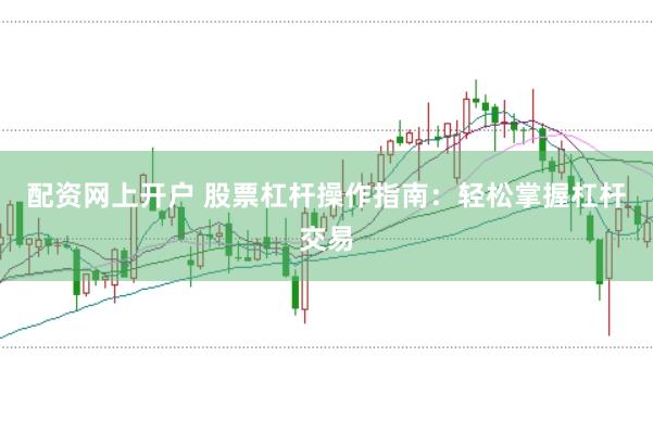 配资网上开户 股票杠杆操作指南：轻松掌握杠杆交易