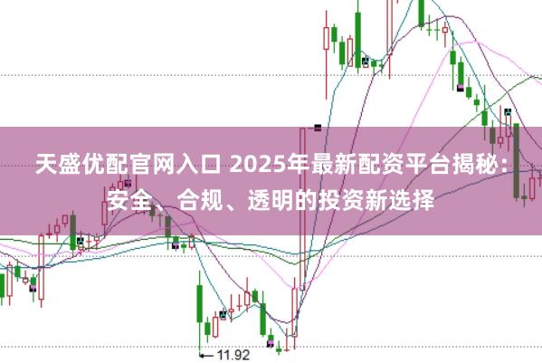 天盛优配官网入口 2025年最新配资平台揭秘：安全、合规、透明的投资新选择