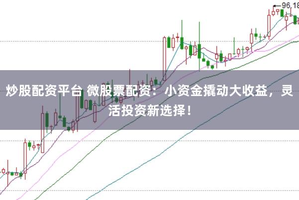 炒股配资平台 微股票配资:小资金撬动大收益,灵活投资新选择!