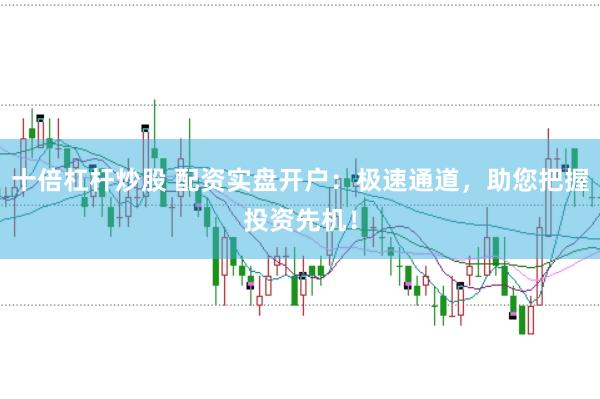 十倍杠杆炒股 配资实盘开户：极速通道，助您把握投资先机！