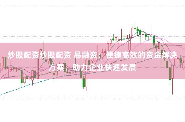 炒股配资炒股配资 易融资：便捷高效的资金解决方案，助力企业快速发展