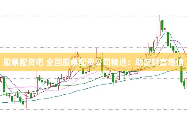 股票配资吧 全国股票配资公司精选：助您财富增值