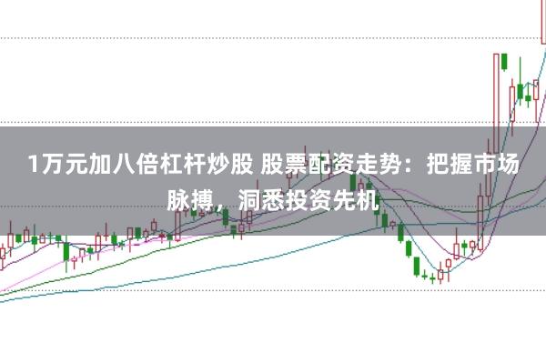 1万元加八倍杠杆炒股 股票配资走势：把握市场脉搏，洞悉投资先机