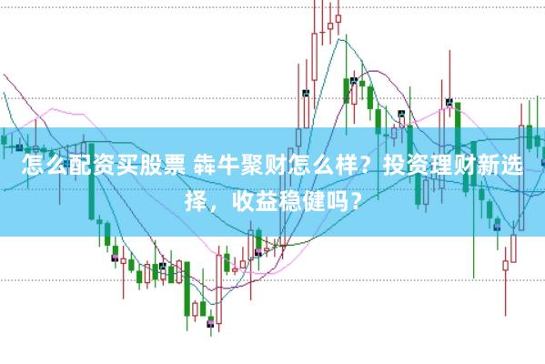 怎么配资买股票 犇牛聚财怎么样？投资理财新选择，收益稳健吗？