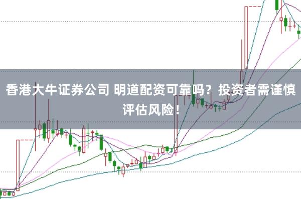 香港大牛证券公司 明道配资可靠吗?投资者需谨慎评估风险!
