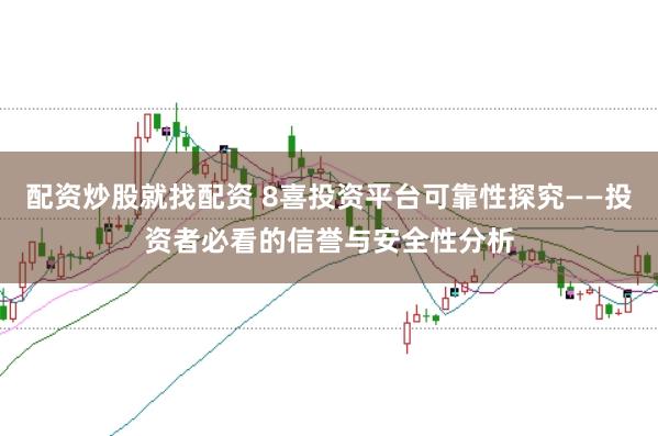 配资炒股就找配资 8喜投资平台可靠性探究——投资者必看的信誉与安全性分析